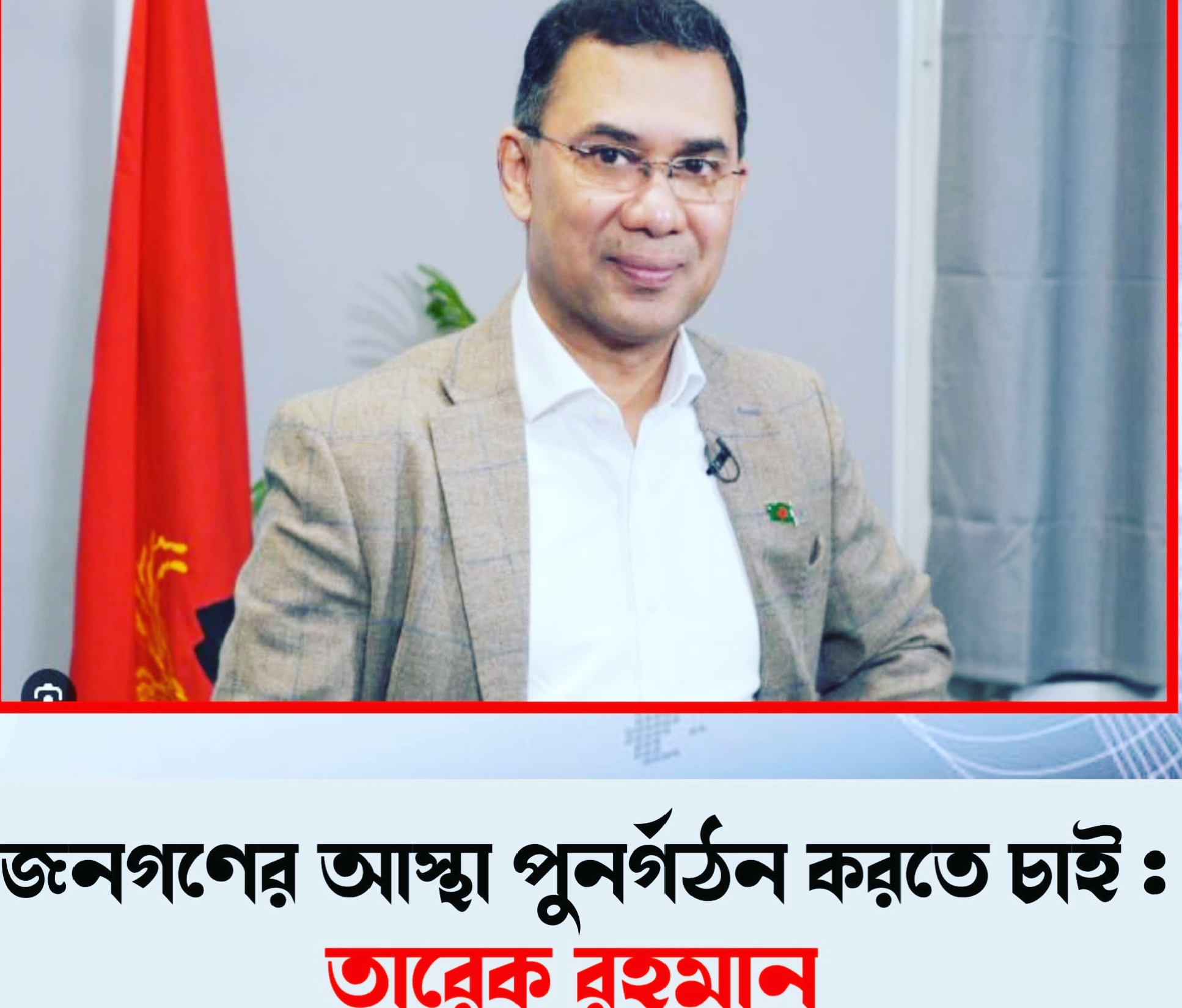 জনগণের আস্থা পুনর্গঠন করতে চান,তারেক রহমান।